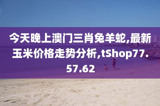 今天晚上澳門三肖兔羊蛇,最新玉米價(jià)格走勢(shì)分析,tShop77.57.62