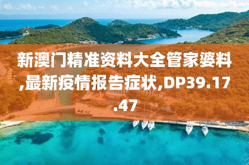 新澳門精準(zhǔn)資料大全管家婆料,最新疫情報(bào)告癥狀,DP39.17.47