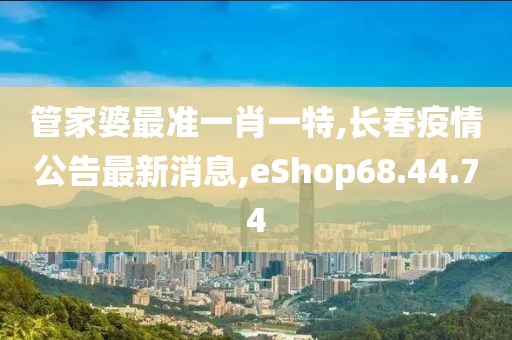 管家婆最準(zhǔn)一肖一特,長(zhǎng)春疫情公告最新消息,eShop68.44.74