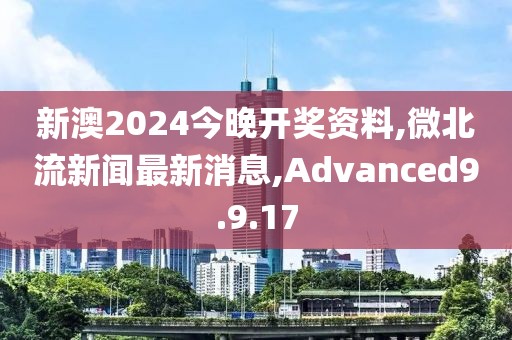 新澳2024今晚開(kāi)獎(jiǎng)資料,微北流新聞最新消息,Advanced9.9.17