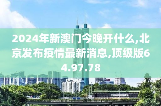 2024年新澳門今晚開什么,北京發(fā)布疫情最新消息,頂級版64.97.78