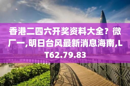 香港二四六開獎資料大全？微廠一,明日臺風最新消息海南,LT62.79.83
