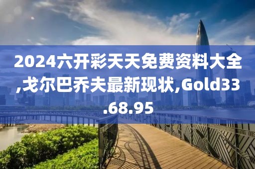 2024六開彩天天免費資料大全,戈爾巴喬夫最新現(xiàn)狀,Gold33.68.95