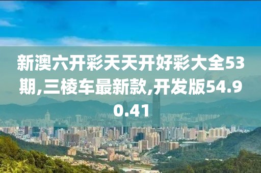 新澳六開彩天天開好彩大全53期,三棱車最新款,開發(fā)版54.90.41