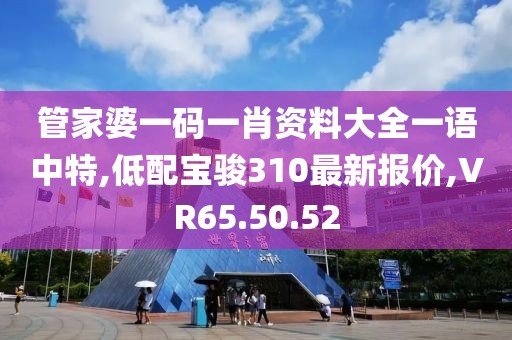 管家婆一碼一肖資料大全一語中特,低配寶駿310最新報價,VR65.50.52