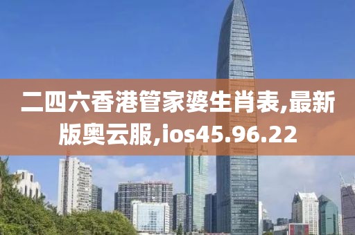 二四六香港管家婆生肖表,最新版奧云服,ios45.96.22