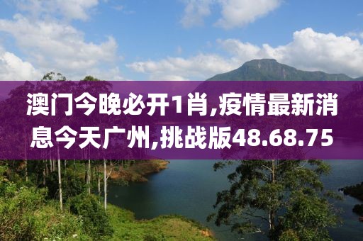 澳門今晚必開1肖,疫情最新消息今天廣州,挑戰(zhàn)版48.68.75