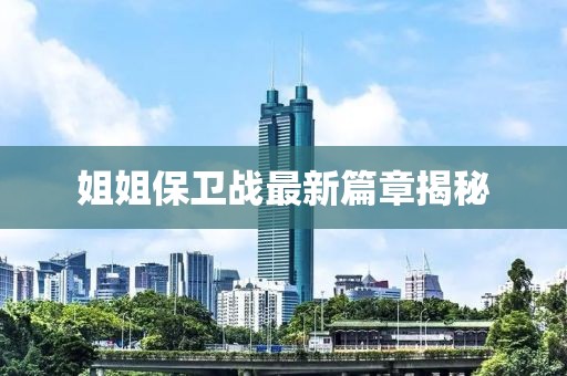 姐姐保衛(wèi)戰(zhàn)最新篇章揭秘