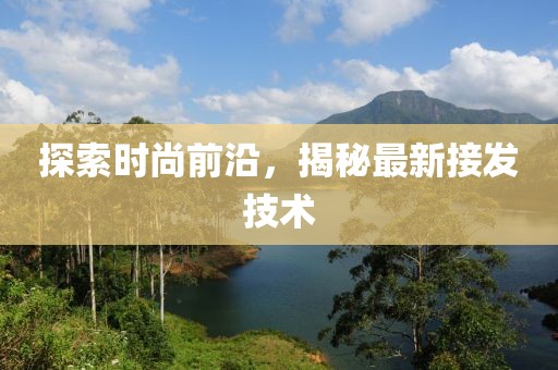 探索時(shí)尚前沿，揭秘最新接發(fā)技術(shù)