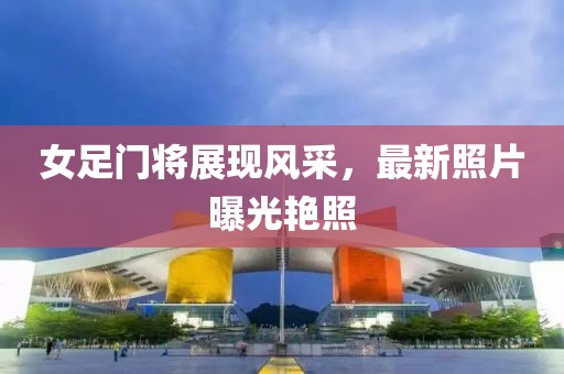 女足門將展現(xiàn)風(fēng)采，最新照片曝光艷照