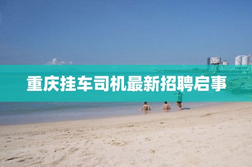 重慶掛車司機最新招聘啟事