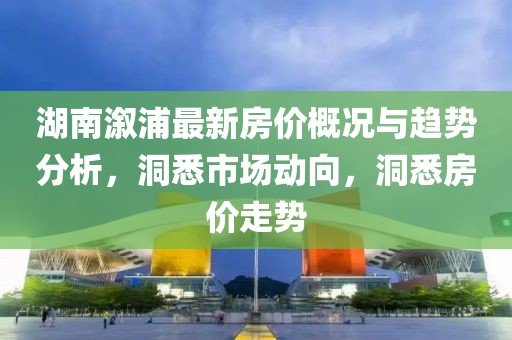 湖南溆浦最新房?jī)r(jià)概況與趨勢(shì)分析，洞悉市場(chǎng)動(dòng)向，洞悉房?jī)r(jià)走勢(shì)