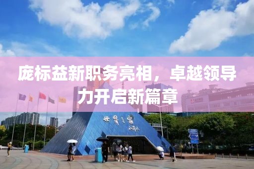 龐標(biāo)益新職務(wù)亮相，卓越領(lǐng)導(dǎo)力開啟新篇章