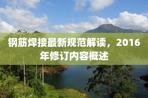 鋼筋焊接最新規(guī)范解讀，2016年修訂內(nèi)容概述