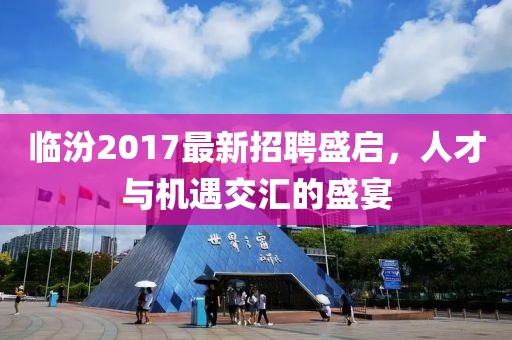 臨汾2017最新招聘盛啟，人才與機(jī)遇交匯的盛宴