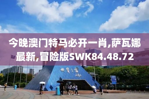 今晚澳門特馬必開一肖,薩瓦娜最新,冒險版SWK84.48.72