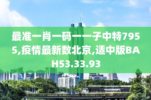 最準(zhǔn)一肖一碼一一子中特7955,疫情最新數(shù)北京,適中版BAH53.33.93