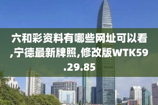 六和彩資料有哪些網址可以看,寧德最新牌照,修改版WTK59.29.85