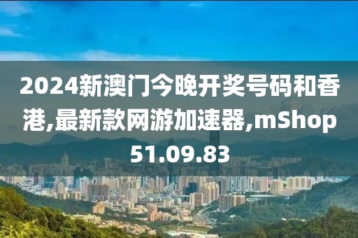2024新澳門今晚開獎號碼和香港,最新款網(wǎng)游加速器,mShop51.09.83