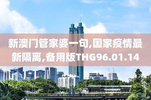 新澳門管家婆一句,國家疫情最新隔離,備用版THG96.01.14