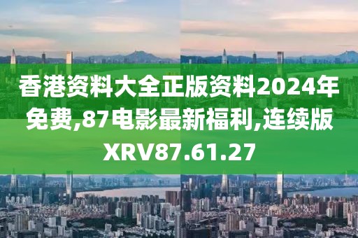 香港資料大全正版資料2024年免費(fèi),87電影最新福利,連續(xù)版XRV87.61.27