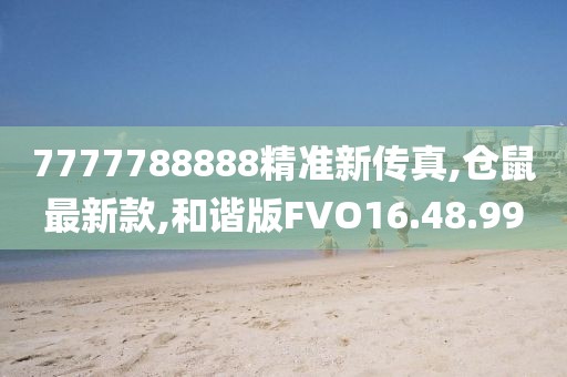 7777788888精準(zhǔn)新傳真,倉(cāng)鼠最新款,和諧版FVO16.48.99