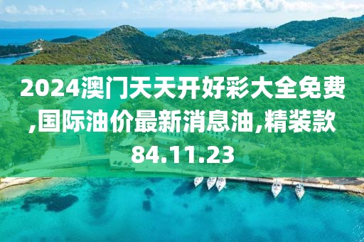 2024澳門天天開好彩大全免費(fèi),國際油價(jià)最新消息油,精裝款84.11.23