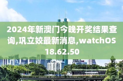 2024年新澳門今晚開獎結(jié)果查詢,鞏立姣最新消息,watchOS18.62.50