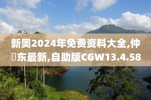 新奧2024年免費資料大全,仲祎東最新,自助版CGW13.4.58
