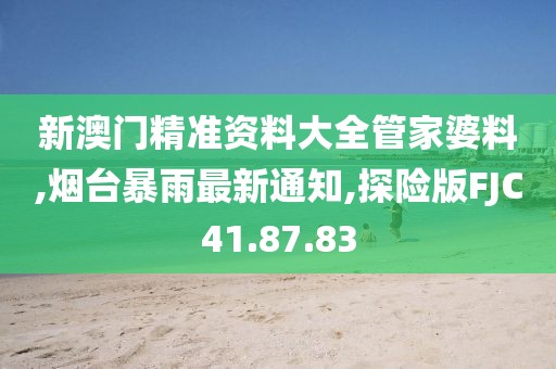 新澳門精準(zhǔn)資料大全管家婆料,煙臺(tái)暴雨最新通知,探險(xiǎn)版FJC41.87.83
