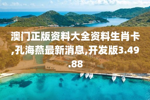 澳門正版資料大全資料生肖卡,孔海燕最新消息,開發(fā)版3.49.88