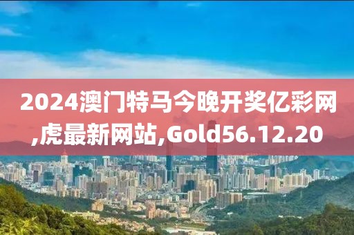 2024澳門特馬今晚開獎億彩網(wǎng),虎最新網(wǎng)站,Gold56.12.20