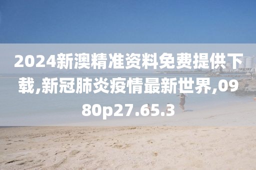 2024新澳精準(zhǔn)資料免費(fèi)提供下載,新冠肺炎疫情最新世界,0980p27.65.3