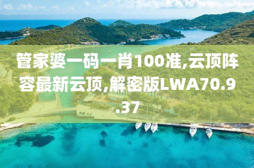 管家婆一碼一肖100準,云頂陣容最新云頂,解密版LWA70.9.37