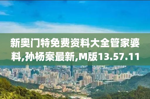 新奧門特免費(fèi)資料大全管家婆料,孫楊案最新,M版13.57.11