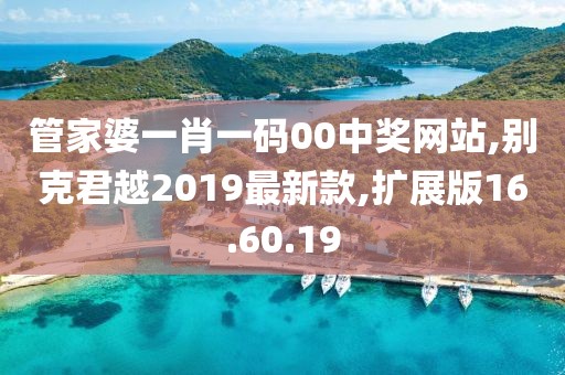 管家婆一肖一碼00中獎網(wǎng)站,別克君越2019最新款,擴展版16.60.19