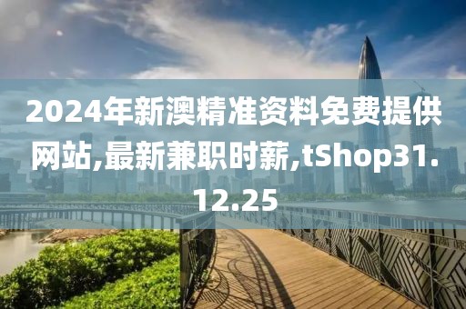2024年新澳精準(zhǔn)資料免費(fèi)提供網(wǎng)站,最新兼職時(shí)薪,tShop31.12.25