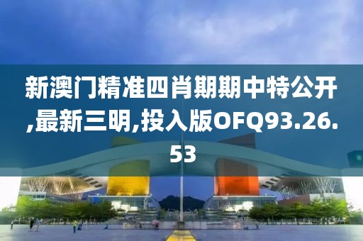 新澳門精準四肖期期中特公開,最新三明,投入版OFQ93.26.53