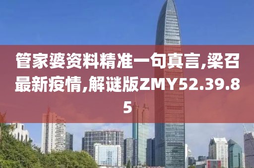 管家婆資料精準(zhǔn)一句真言,梁召最新疫情,解謎版ZMY52.39.85