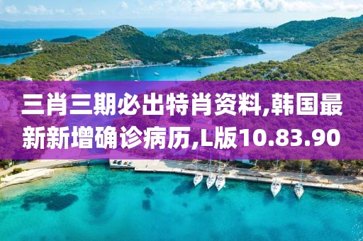 三肖三期必出特肖資料,韓國(guó)最新新增確診病歷,L版10.83.90