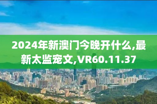 2024年新澳門今晚開什么,最新太監(jiān)寵文,VR60.11.37