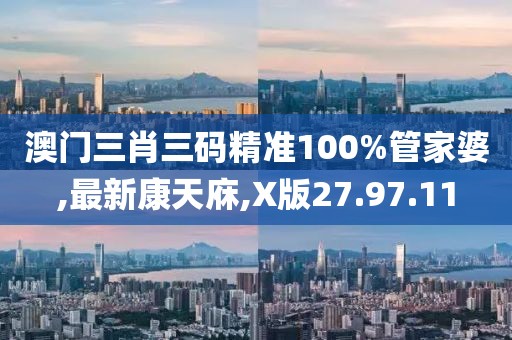 澳門三肖三碼精準(zhǔn)100%管家婆,最新康天庥,X版27.97.11