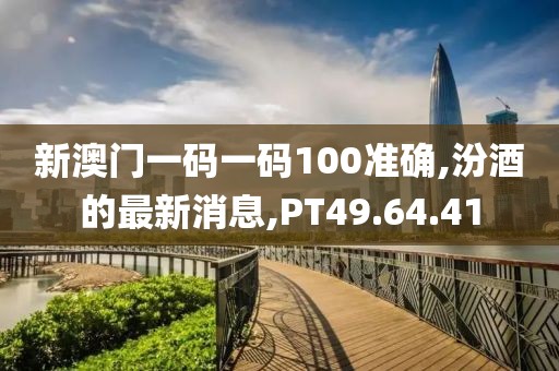 新澳門一碼一碼100準確,汾酒的最新消息,PT49.64.41