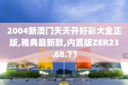 2004新澳門(mén)天天開(kāi)好彩大全正版,雅典最新款,內(nèi)置版ZER23.68.71