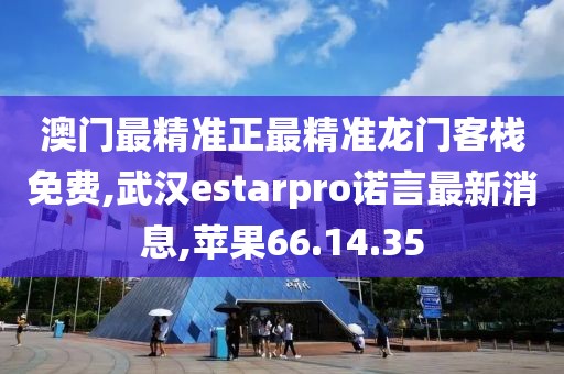 澳門最精準(zhǔn)正最精準(zhǔn)龍門客棧免費(fèi),武漢estarpro諾言最新消息,蘋果66.14.35