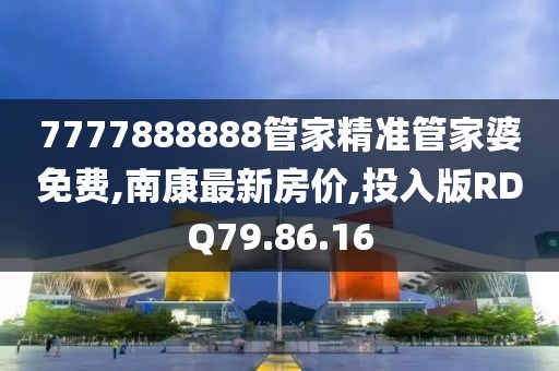 7777888888管家精準管家婆免費,南康最新房價,投入版RDQ79.86.16