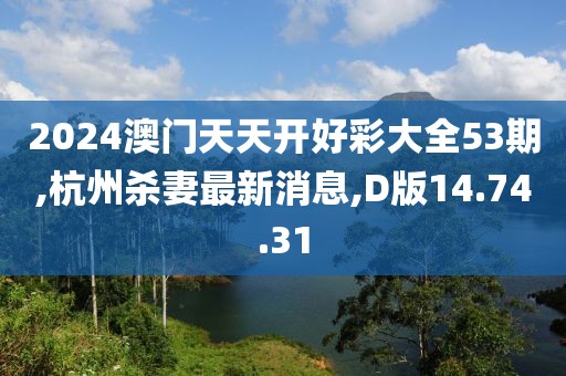 2024澳門天天開好彩大全53期,杭州殺妻最新消息,D版14.74.31