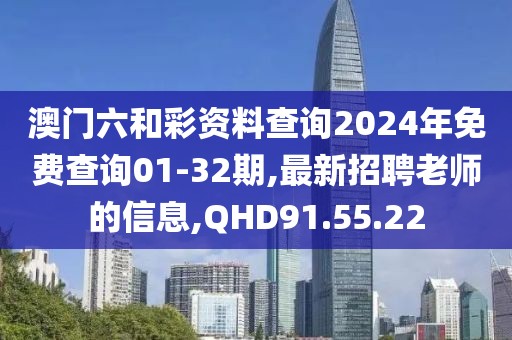 澳門六和彩資料查詢2024年免費(fèi)查詢01-32期,最新招聘老師的信息,QHD91.55.22