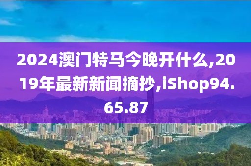 2024澳門特馬今晚開什么,2019年最新新聞?wù)?iShop94.65.87