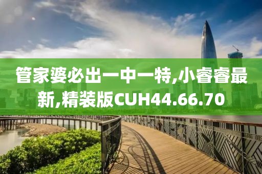 管家婆必出一中一特,小睿睿最新,精裝版CUH44.66.70